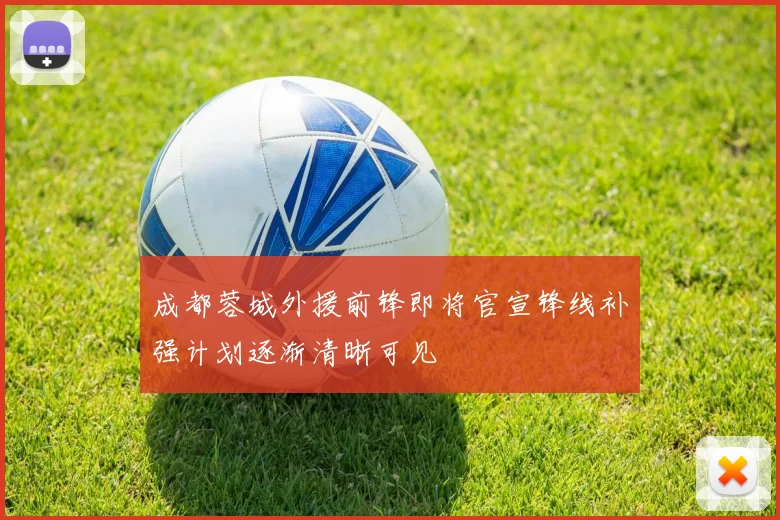 成都蓉城外援前锋即将官宣锋线补强计划逐渐清晰可见