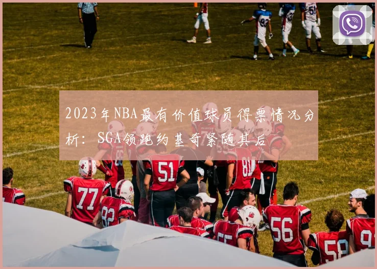 2023年NBA最有价值球员得票情况分析：SGA领跑约基奇紧随其后