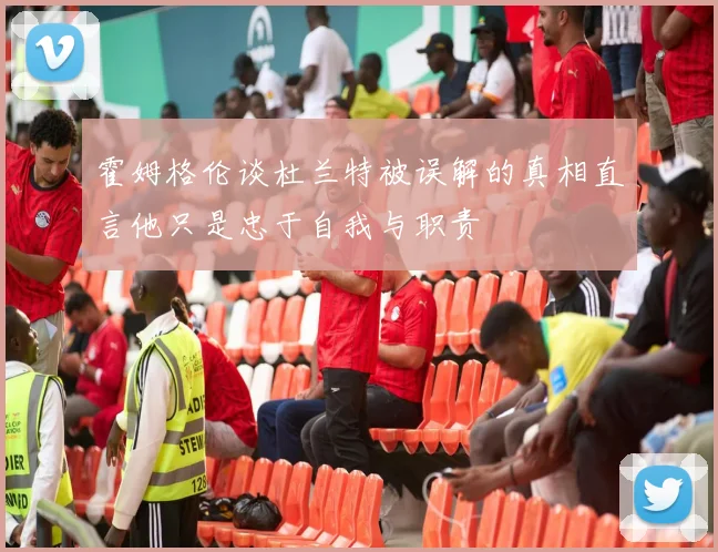 霍姆格伦谈杜兰特被误解的真相直言他只是忠于自我与职责