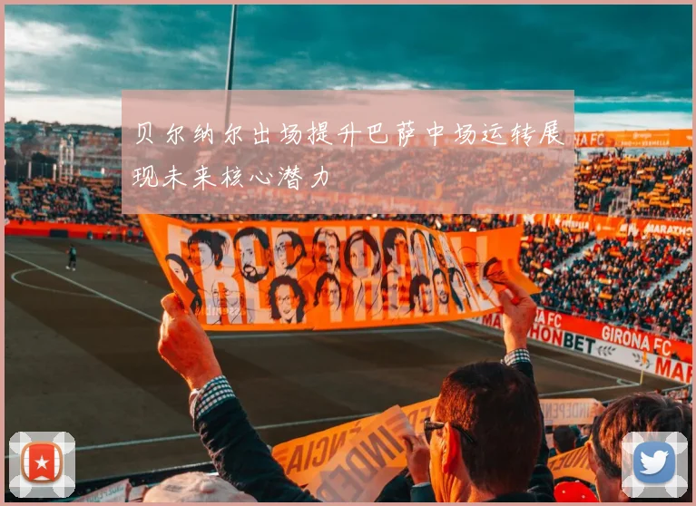 贝尔纳尔出场提升巴萨中场运转展现未来核心潜力