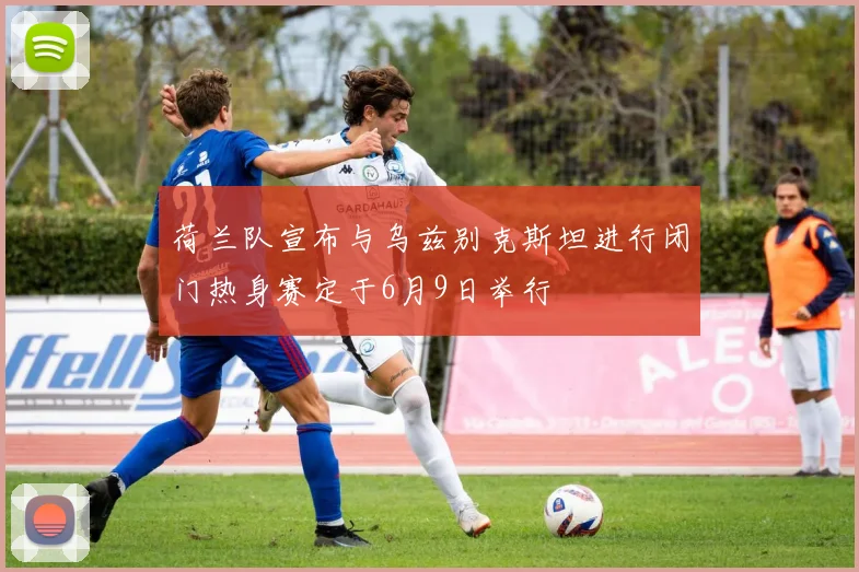 荷兰队宣布与乌兹别克斯坦进行闭门热身赛定于6月9日举行