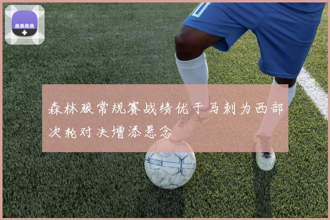 森林狼常规赛战绩优于马刺为西部次轮对决增添悬念