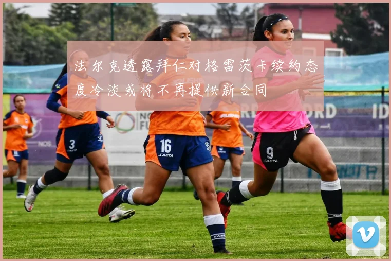 法尔克透露拜仁对格雷茨卡续约态度冷淡或将不再提供新合同