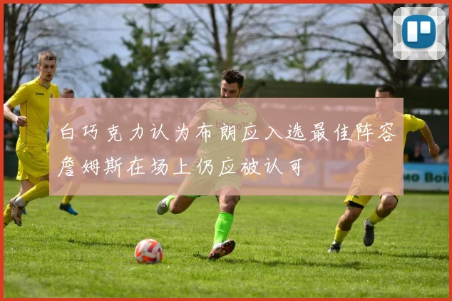 白巧克力认为布朗应入选最佳阵容詹姆斯在场上仍应被认可