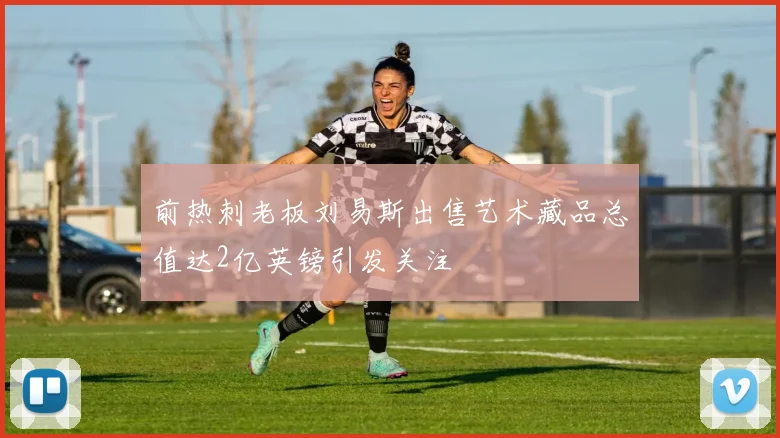 前热刺老板刘易斯出售艺术藏品总值达2亿英镑引发关注