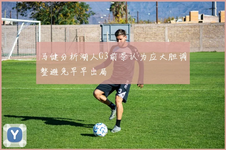 马健分析湖人G3前景认为应大胆调整避免早早出局