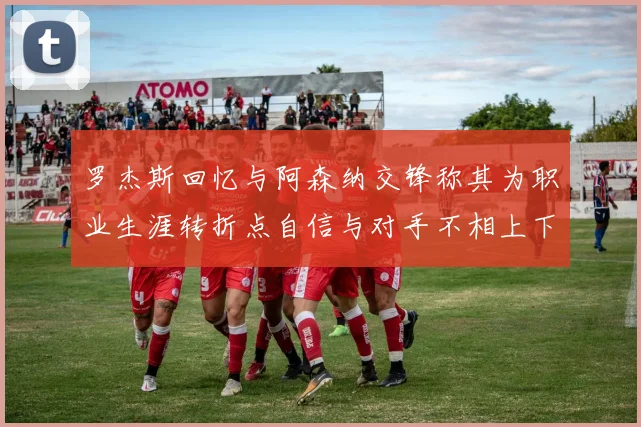 罗杰斯回忆与阿森纳交锋称其为职业生涯转折点自信与对手不相上下