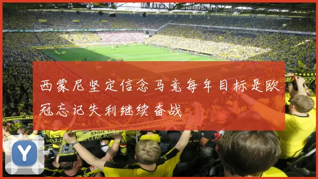 西蒙尼坚定信念马竞每年目标是欧冠忘记失利继续奋战